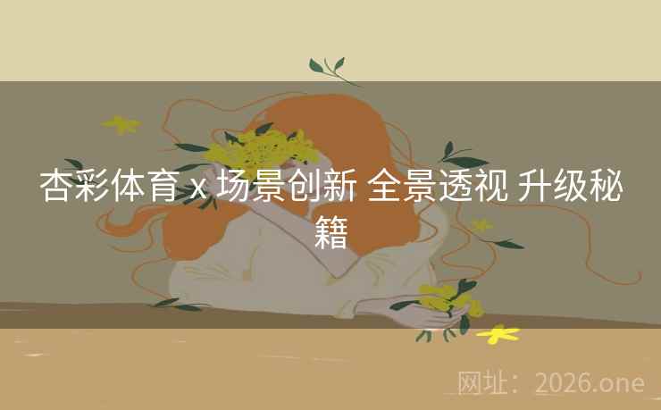 杏彩体育 x 场景创新 全景透视 升级秘籍