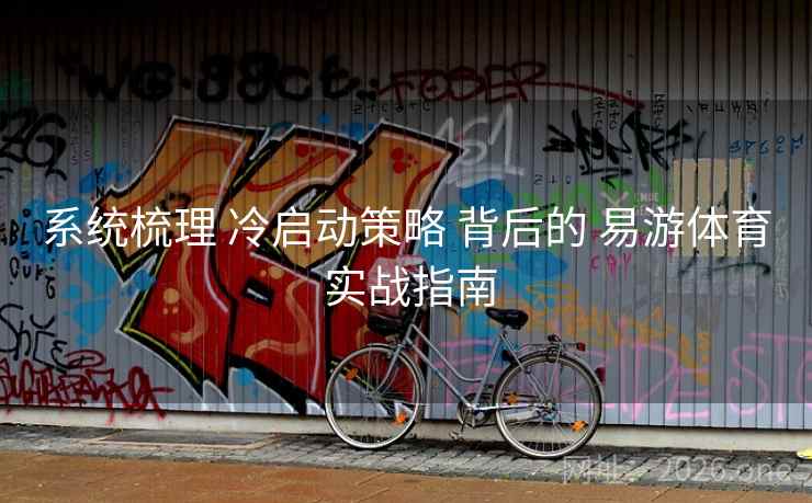 系统梳理 冷启动策略 背后的 易游体育 实战指南