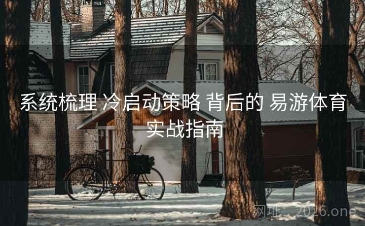 系统梳理 冷启动策略 背后的 易游体育 实战指南