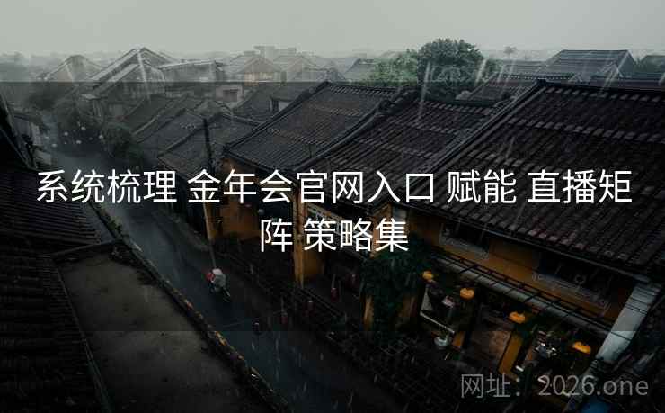 系统梳理 金年会官网入口 赋能 直播矩阵 策略集