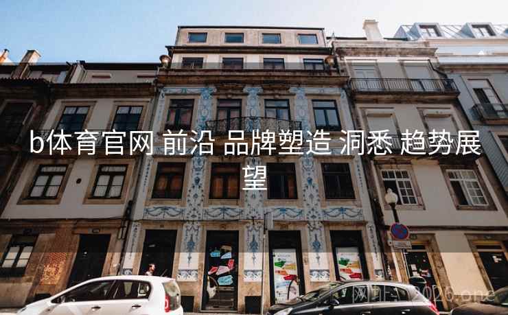 b体育官网 前沿 品牌塑造 洞悉 趋势展望