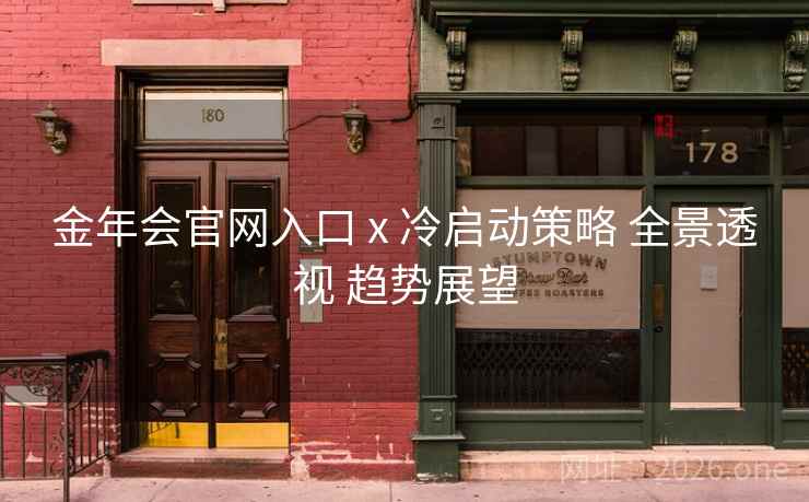 金年会官网入口 x 冷启动策略 全景透视 趋势展望
