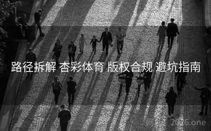 路径拆解 杏彩体育 版权合规 避坑指南