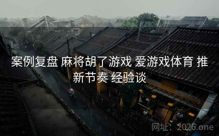 案例复盘 麻将胡了游戏 爱游戏体育 推新节奏 经验谈