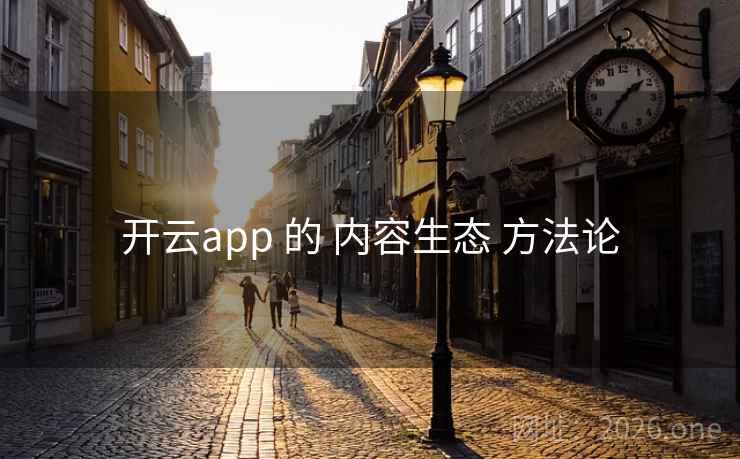 开云app 的 内容生态 方法论 开云app 的 内容生态 方法论