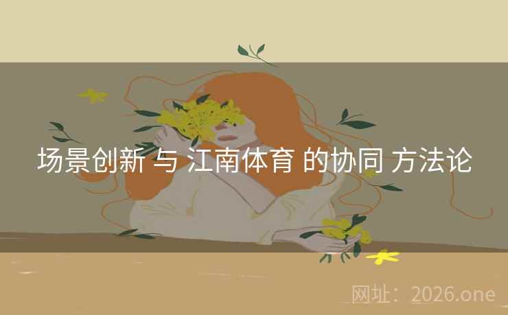 场景创新 与 江南体育 的协同 方法论