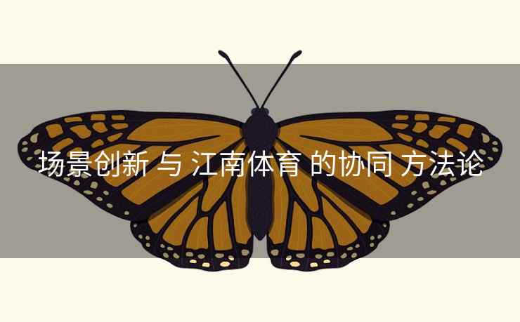 场景创新 与 江南体育 的协同 方法论