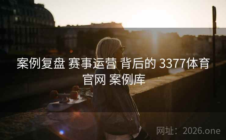 案例复盘 赛事运营 背后的 3377体育官网 案例库