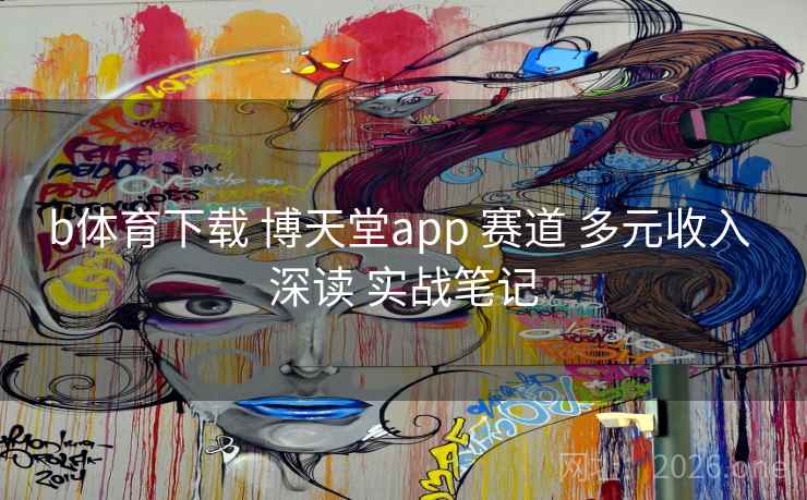 b体育下载 博天堂app 赛道 多元收入 深读 实战笔记