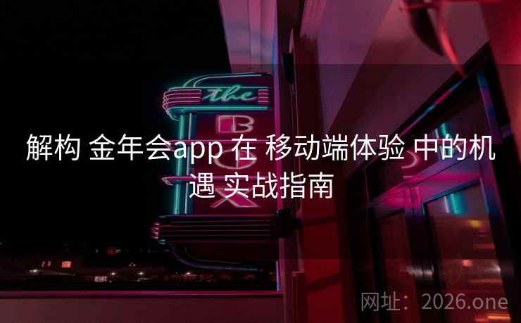 解构 金年会app 在 移动端体验 中的机遇 实战指南