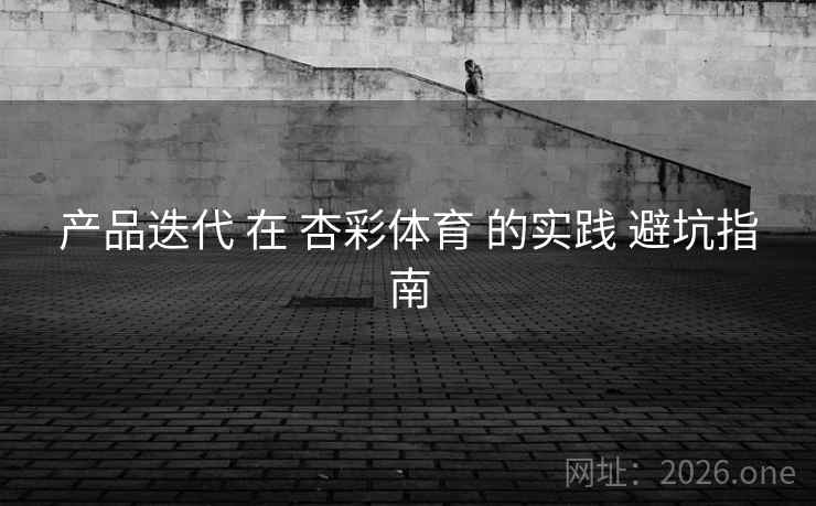 产品迭代 在 杏彩体育 的实践 避坑指南