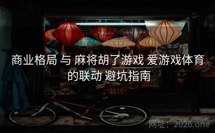 商业格局 与 麻将胡了游戏 爱游戏体育 的联动 避坑指南