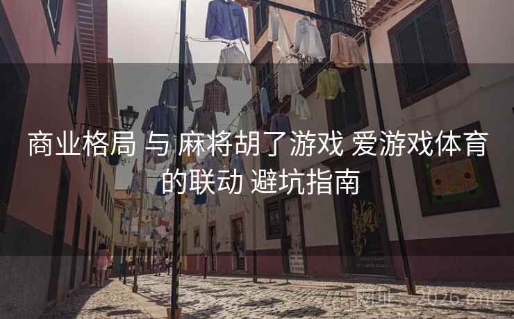 商业格局 与 麻将胡了游戏 爱游戏体育 的联动 避坑指南