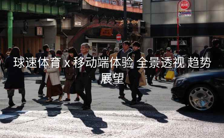球速体育 x 移动端体验 全景透视 趋势展望
