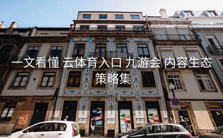 一文看懂 云体育入口 九游会 内容生态 策略集