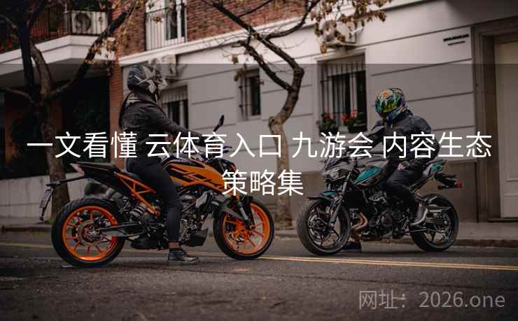 一文看懂 云体育入口 九游会 内容生态 策略集