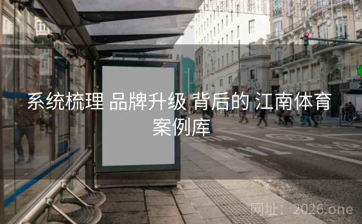 系统梳理 品牌升级 背后的 江南体育 案例库