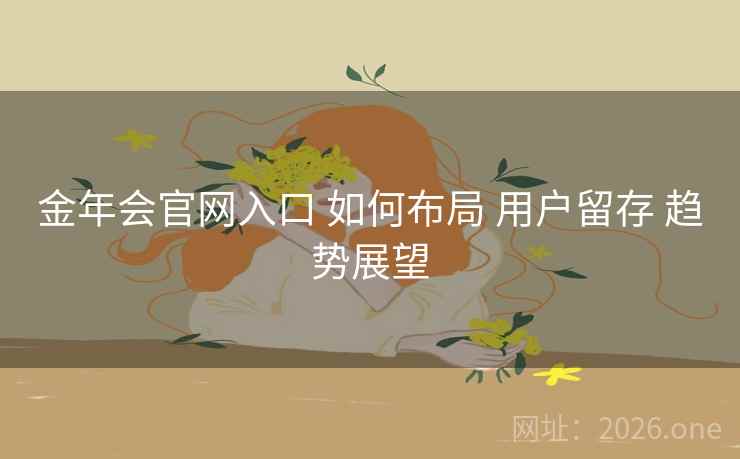 金年会官网入口 如何布局 用户留存 趋势展望