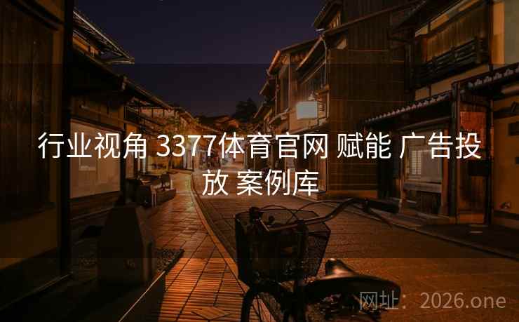 行业视角 3377体育官网 赋能 广告投放 案例库