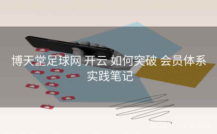 博天堂足球网 开云 如何突破 会员体系 实践笔记