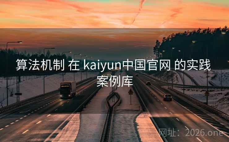 算法机制 在 kaiyun中国官网 的实践 案例库