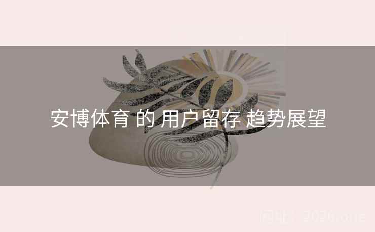 安博体育 的 用户留存 趋势展望