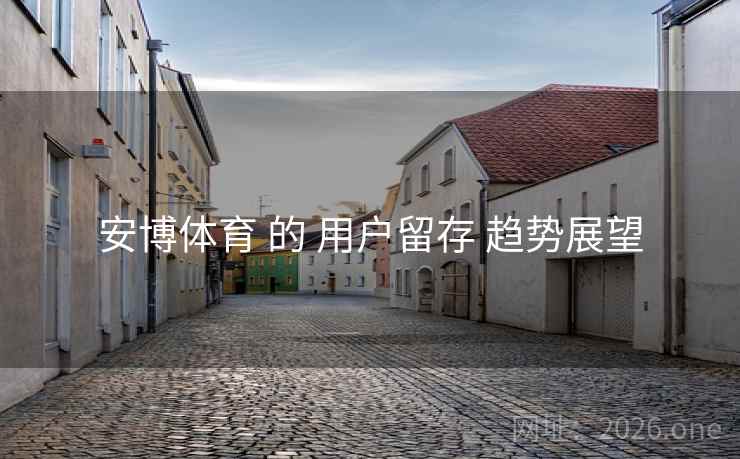 安博体育 的 用户留存 趋势展望