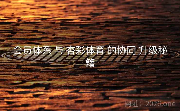会员体系 与 杏彩体育 的协同 升级秘籍
