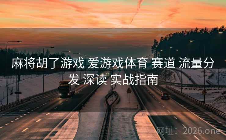 麻将胡了游戏 爱游戏体育 赛道 流量分发 深读 实战指南