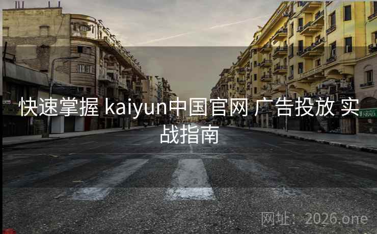 快速掌握 kaiyun中国官网 广告投放 实战指南