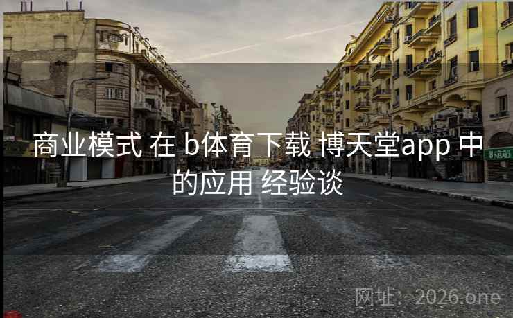 商业模式 在 b体育下载 博天堂app 中的应用 经验谈