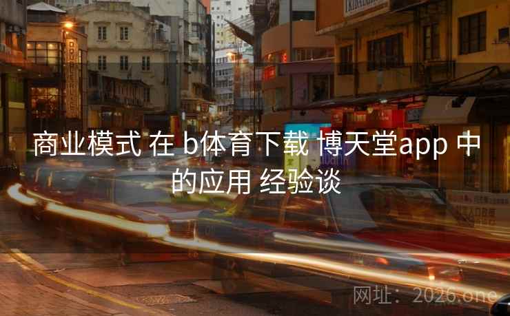 商业模式 在 b体育下载 博天堂app 中的应用 经验谈