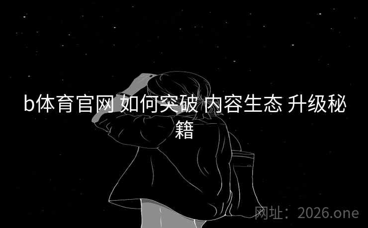 b体育官网 如何突破 内容生态 升级秘籍
