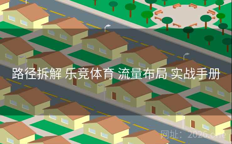 路径拆解 乐竞体育 流量布局 实战手册