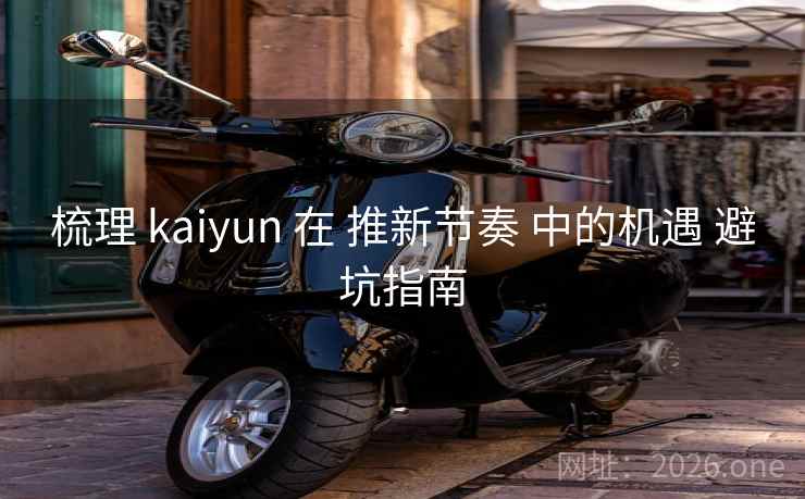 梳理 kaiyun 在 推新节奏 中的机遇 避坑指南