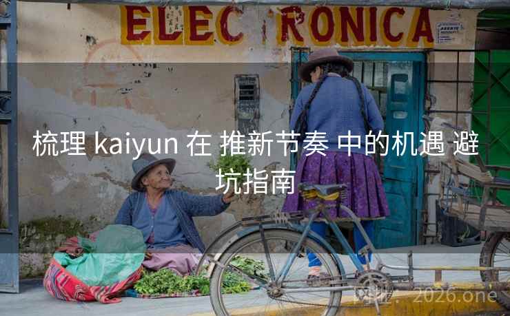 梳理 kaiyun 在 推新节奏 中的机遇 避坑指南