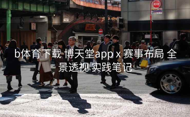 b体育下载 博天堂app x 赛事布局 全景透视 实践笔记