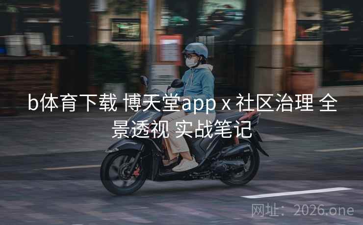 b体育下载 博天堂app x 社区治理 全景透视 实战笔记