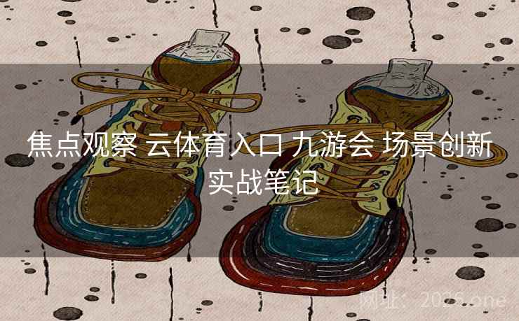 焦点观察 云体育入口 九游会 场景创新 实战笔记