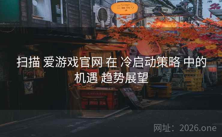 扫描 爱游戏官网 在 冷启动策略 中的机遇 趋势展望