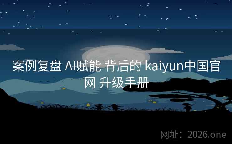 案例复盘 AI赋能 背后的 kaiyun中国官网 升级手册