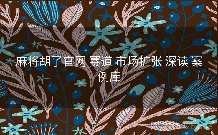 麻将胡了官网 赛道 市场扩张 深读 案例库