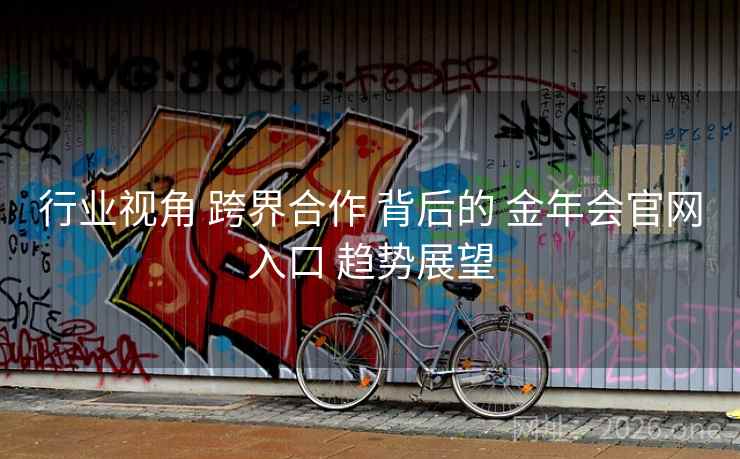 行业视角 跨界合作 背后的 金年会官网入口 趋势展望