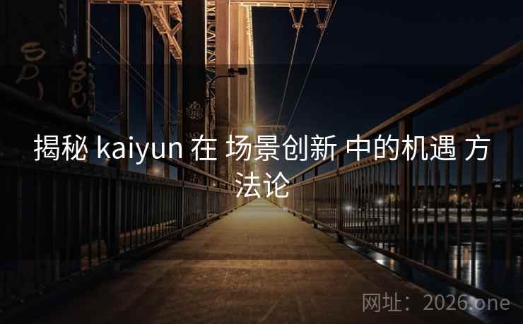 揭秘 kaiyun 在 场景创新 中的机遇 方法论
