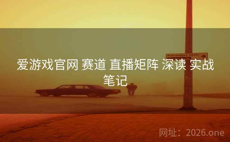 爱游戏官网 赛道 直播矩阵 深读 实战笔记