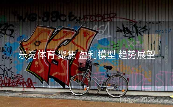 乐竞体育 聚焦 盈利模型 趋势展望