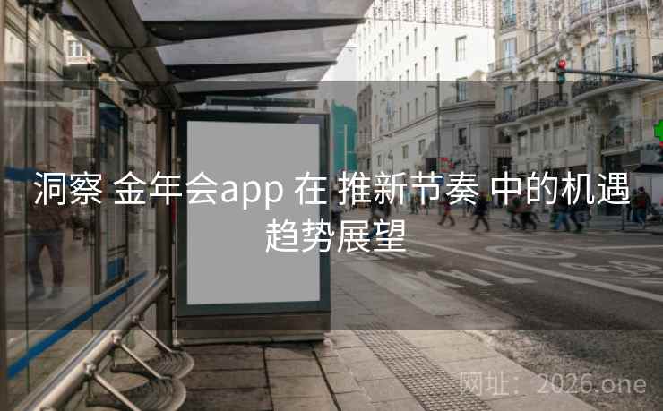 洞察 金年会app 在 推新节奏 中的机遇 趋势展望
