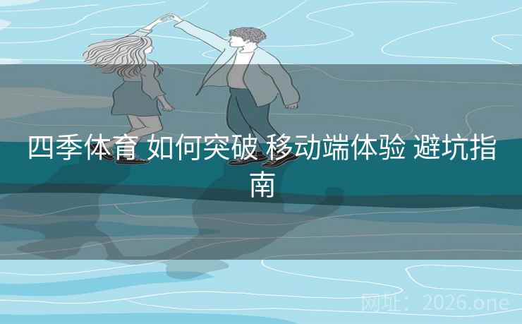 四季体育 如何突破 移动端体验 避坑指南