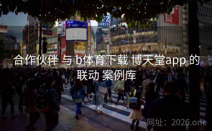 合作伙伴 与 b体育下载 博天堂app 的联动 案例库