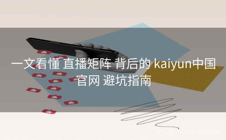 一文看懂 直播矩阵 背后的 kaiyun中国官网 避坑指南